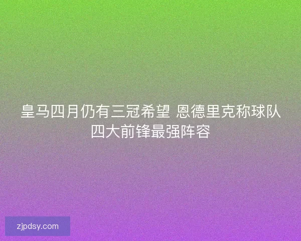 皇马四月仍有三冠希望 恩德里克称球队四大前锋最强阵容