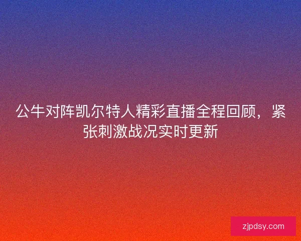 公牛对阵凯尔特人精彩直播全程回顾，紧张刺激战况实时更新