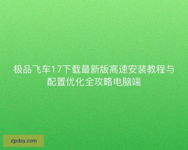 极品飞车17下载最新版高速安装教程与配置优化全攻略电脑端