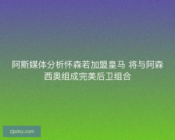 阿斯媒体分析怀森若加盟皇马 将与阿森西奥组成完美后卫组合