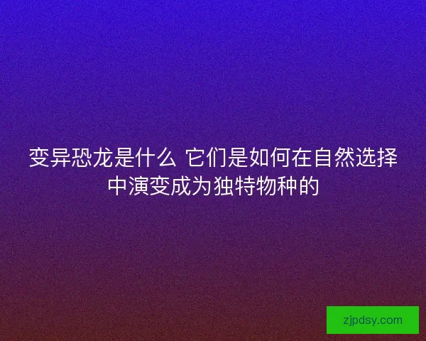 变异恐龙是什么 它们是如何在自然选择中演变成为独特物种的