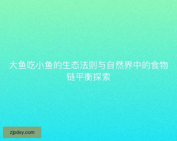 大鱼吃小鱼的生态法则与自然界中的食物链平衡探索