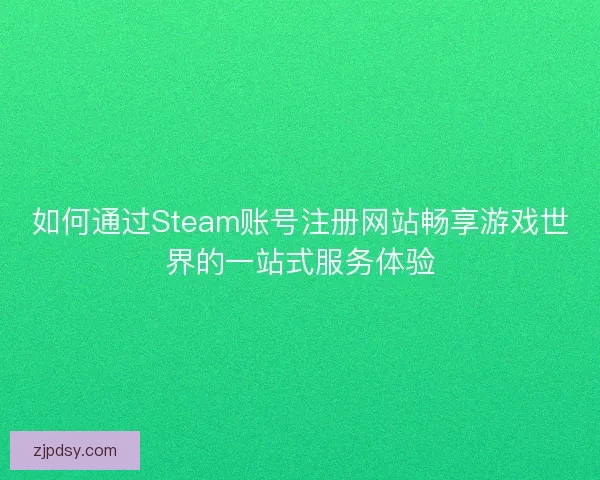 如何通过Steam账号注册网站畅享游戏世界的一站式服务体验