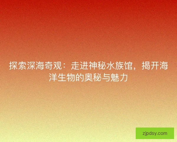探索深海奇观：走进神秘水族馆，揭开海洋生物的奥秘与魅力