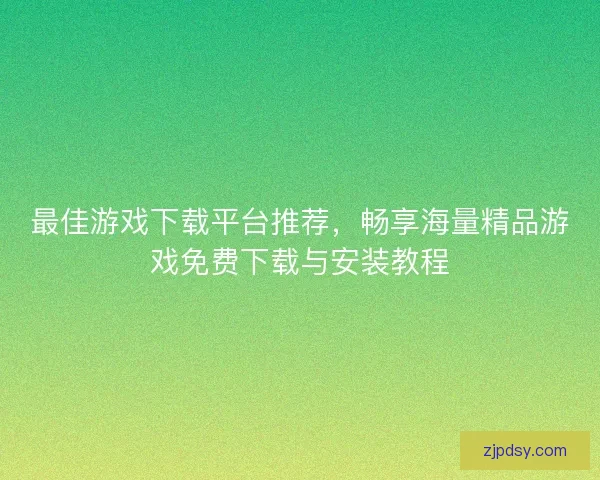 最佳游戏下载平台推荐，畅享海量精品游戏免费下载与安装教程