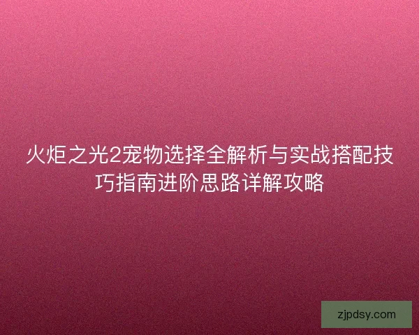 火炬之光2宠物选择全解析与实战搭配技巧指南进阶思路详解攻略