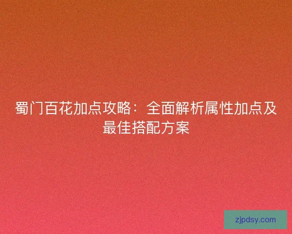 蜀门百花加点攻略：全面解析属性加点及最佳搭配方案