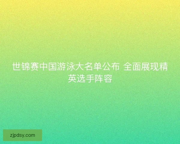 世锦赛中国游泳大名单公布 全面展现精英选手阵容