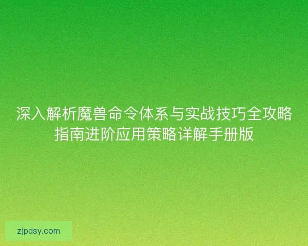 深入解析魔兽命令体系与实战技巧全攻略指南进阶应用策略详解手册版