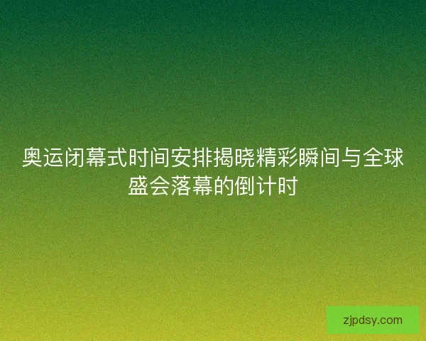 奥运闭幕式时间安排揭晓精彩瞬间与全球盛会落幕的倒计时