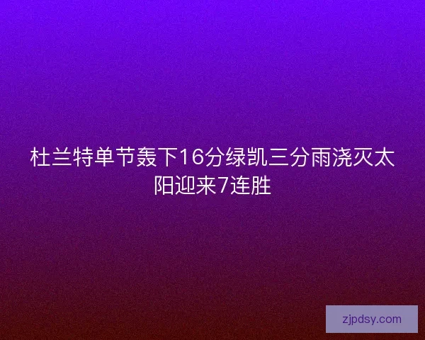杜兰特单节轰下16分绿凯三分雨浇灭太阳迎来7连胜