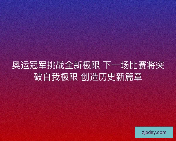 奥运冠军挑战全新极限 下一场比赛将突破自我极限 创造历史新篇章