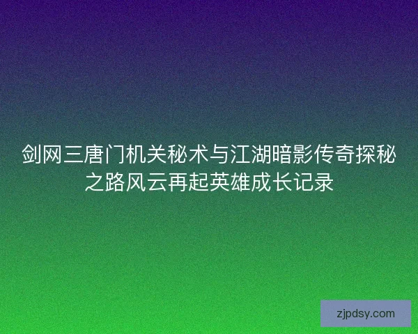 剑网三唐门机关秘术与江湖暗影传奇探秘之路风云再起英雄成长记录