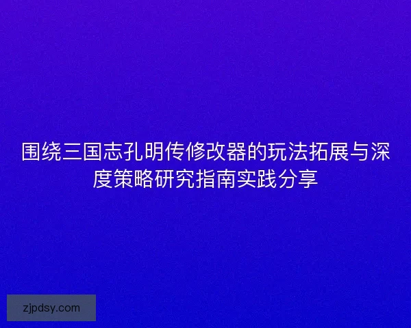 围绕三国志孔明传修改器的玩法拓展与深度策略研究指南实践分享