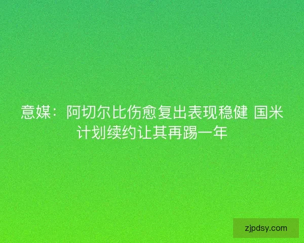 意媒：阿切尔比伤愈复出表现稳健 国米计划续约让其再踢一年