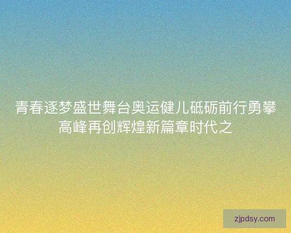 青春逐梦盛世舞台奥运健儿砥砺前行勇攀高峰再创辉煌新篇章时代之