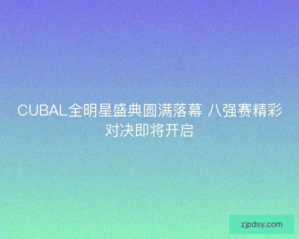 CUBAL全明星盛典圆满落幕 八强赛精彩对决即将开启