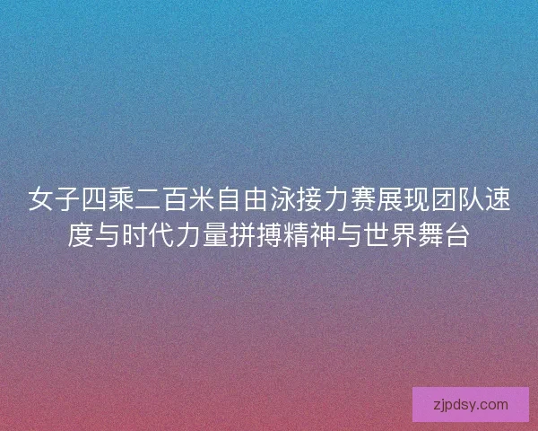 女子四乘二百米自由泳接力赛展现团队速度与时代力量拼搏精神与世界舞台