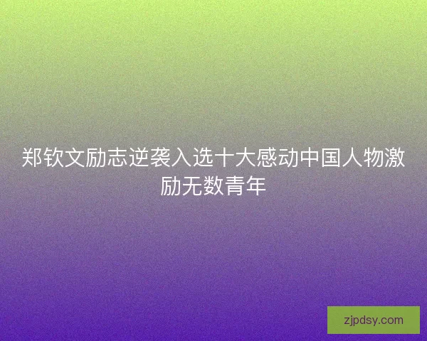 郑钦文励志逆袭入选十大感动中国人物激励无数青年