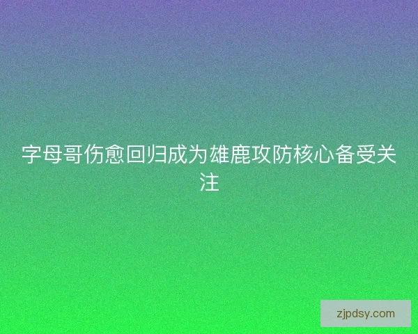 字母哥伤愈回归成为雄鹿攻防核心备受关注