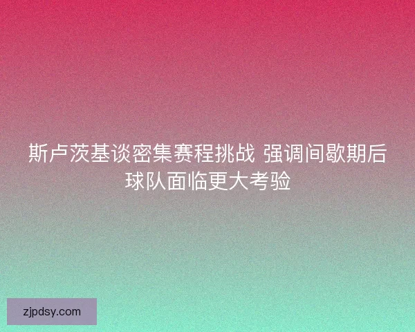 斯卢茨基谈密集赛程挑战 强调间歇期后球队面临更大考验
