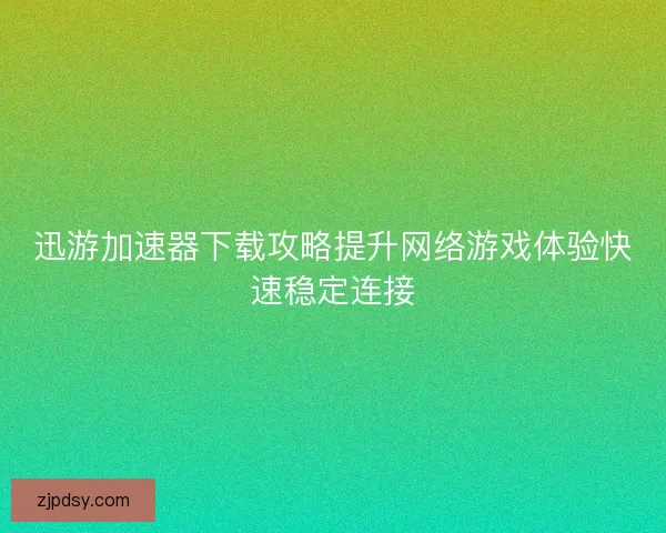 迅游加速器下载攻略提升网络游戏体验快速稳定连接