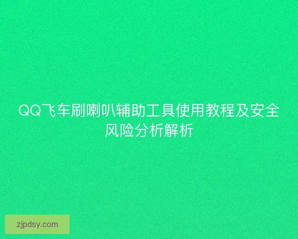 QQ飞车刷喇叭辅助工具使用教程及安全风险分析解析