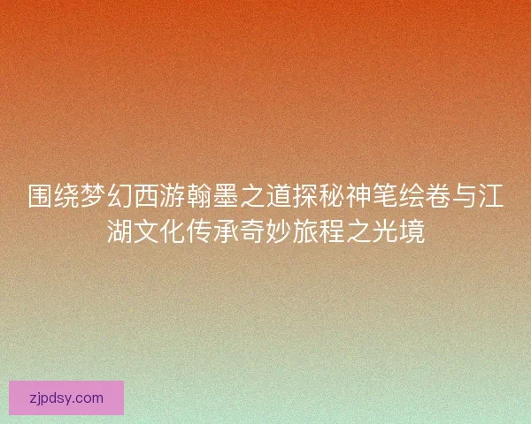 围绕梦幻西游翰墨之道探秘神笔绘卷与江湖文化传承奇妙旅程之光境