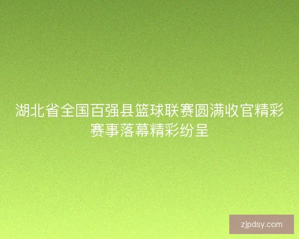 湖北省全国百强县篮球联赛圆满收官精彩赛事落幕精彩纷呈