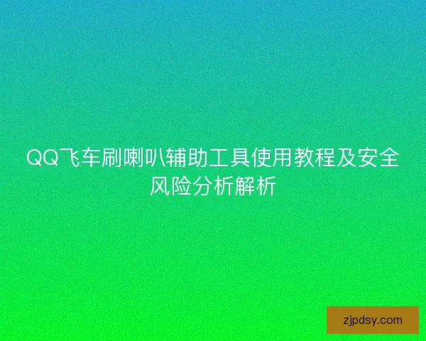 QQ飞车刷喇叭辅助工具使用教程及安全风险分析解析