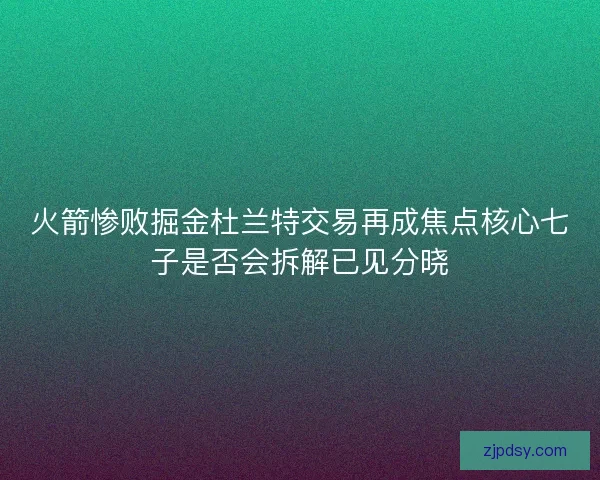 火箭惨败掘金杜兰特交易再成焦点核心七子是否会拆解已见分晓