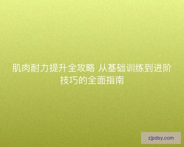 肌肉耐力提升全攻略 从基础训练到进阶技巧的全面指南