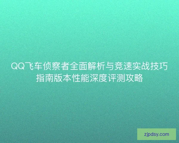 QQ飞车侦察者全面解析与竞速实战技巧指南版本性能深度评测攻略