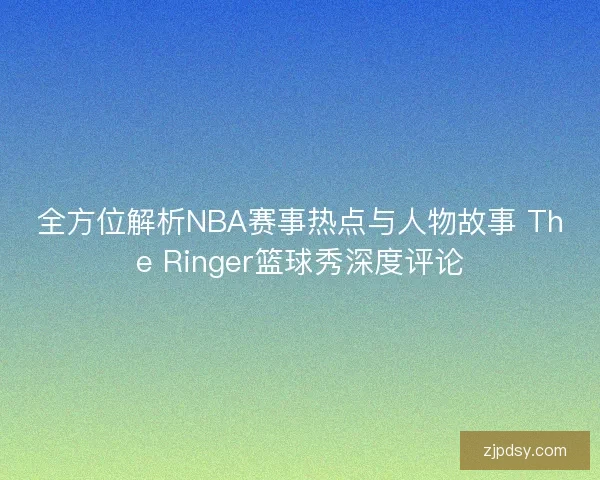 全方位解析NBA赛事热点与人物故事 The Ringer篮球秀深度评论
