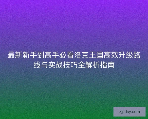 最新新手到高手必看洛克王国高效升级路线与实战技巧全解析指南