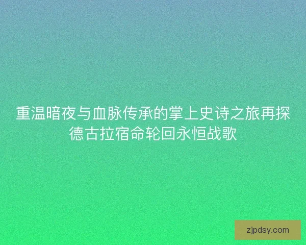 重温暗夜与血脉传承的掌上史诗之旅再探德古拉宿命轮回永恒战歌