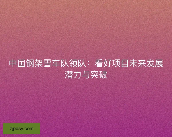 中国钢架雪车队领队：看好项目未来发展潜力与突破