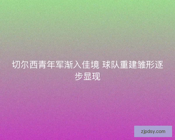 切尔西青年军渐入佳境 球队重建雏形逐步显现