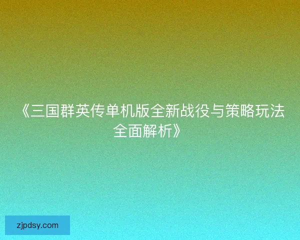 《三国群英传单机版全新战役与策略玩法全面解析》
