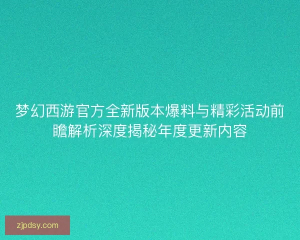 梦幻西游官方全新版本爆料与精彩活动前瞻解析深度揭秘年度更新内容